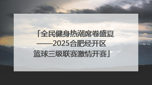 全民健身热潮席卷盛夏——2025合肥经开区篮球三级联赛激情开赛