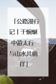 公路漫行记丨于蜿蜒中游太行 与山水共徜徉