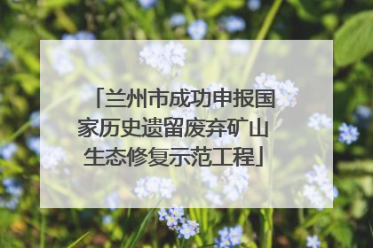兰州市成功申报国家历史遗留废弃矿山生态修复示范工程