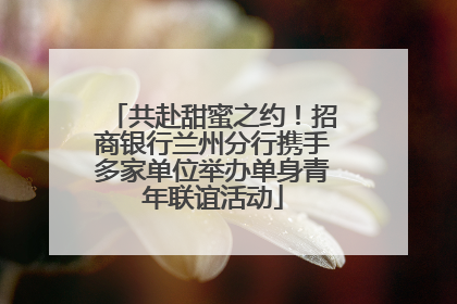 共赴甜蜜之约！招商银行兰州分行携手多家单位举办单身青年联谊活动