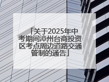 关于2025年中考期间漳州台商投资区考点周边道路交通管制的通告