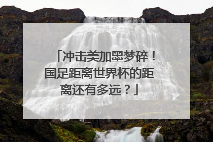 冲击美加墨梦碎！国足距离世界杯的距离还有多远？