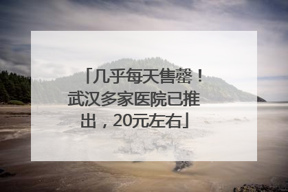 几乎每天售罄！武汉多家医院已推出，20元左右