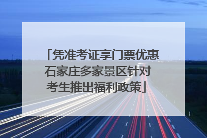 凭准考证享门票优惠 石家庄多家景区针对考生推出福利政策