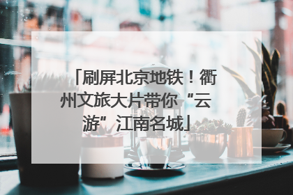 刷屏北京地铁！衢州文旅大片带你“云游”江南名城