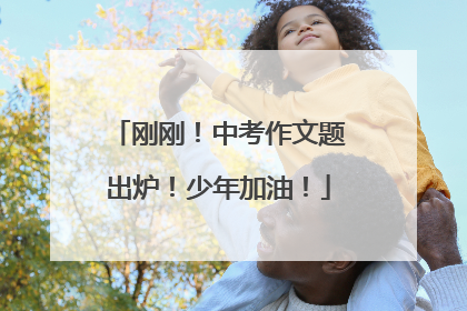 刚刚！中考作文题出炉！少年加油！