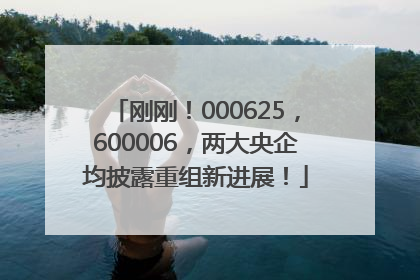 刚刚！000625，600006，两大央企均披露重组新进展！