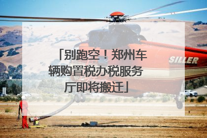 别跑空！郑州车辆购置税办税服务厅即将搬迁
