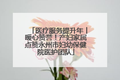 医疗服务提升年丨暖心赞誉！产妇家属点赞永州市妇幼保健院医护团队