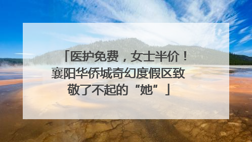 医护免费，女士半价！襄阳华侨城奇幻度假区致敬了不起的“她”