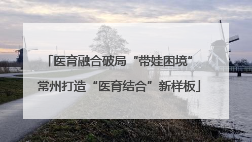 医育融合破局“带娃困境” 常州打造“医育结合”新样板
