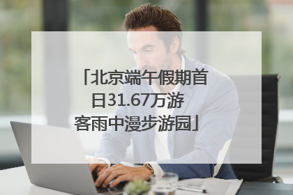 北京端午假期首日31.67万游客雨中漫步游园