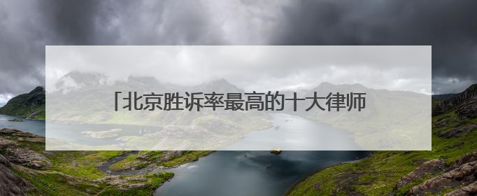 北京胜诉率最高的十大律师事务所排名，人民的好律师