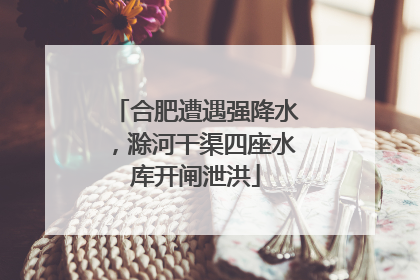 合肥遭遇强降水，滁河干渠四座水库开闸泄洪
