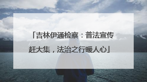 吉林伊通检察：普法宣传赶大集，法治之行暖人心