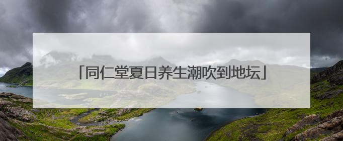 同仁堂夏日养生潮吹到地坛