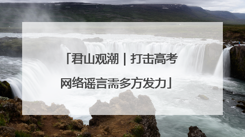 君山观潮｜打击高考网络谣言需多方发力