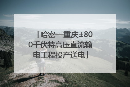 哈密—重庆±800千伏特高压直流输电工程投产送电
