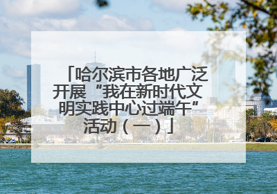 哈尔滨市各地广泛开展“我在新时代文明实践中心过端午”活动（一）