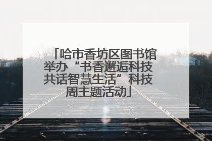 哈市香坊区图书馆举办“书香邂逅科技共话智慧生活”科技周主题活动