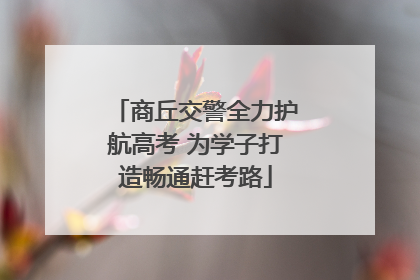 商丘交警全力护航高考 为学子打造畅通赶考路