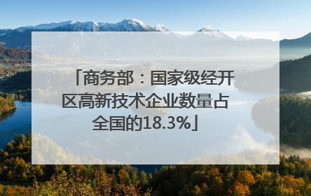 商务部：国家级经开区高新技术企业数量占全国的18.3%