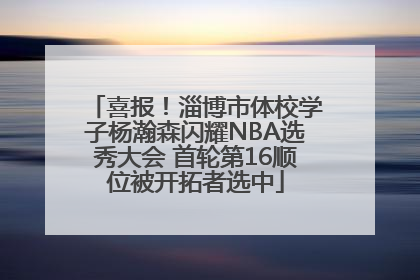 喜报！淄博市体校学子杨瀚森闪耀NBA选秀大会 首轮第16顺位被开拓者选中