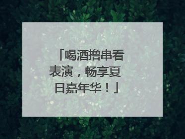 喝酒撸串看表演，畅享夏日嘉年华！