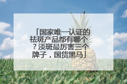 国家唯一认证的祛斑产品都有哪个？淡斑最厉害三个牌子，国货黑马