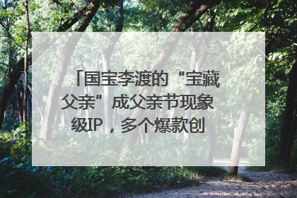 国宝李渡的“宝藏父亲”成父亲节现象级IP，多个爆款创造数千万流量
