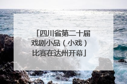 四川省第二十届戏剧小品（小戏）比赛在达州开幕