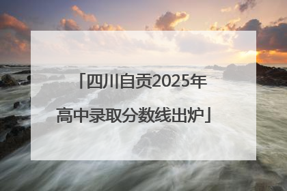 四川自贡2025年高中录取分数线出炉