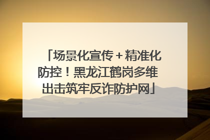 场景化宣传＋精准化防控！黑龙江鹤岗多维出击筑牢反诈防护网