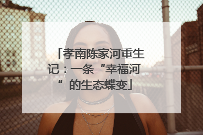 孝南陈家河重生记：一条“幸福河”的生态蝶变