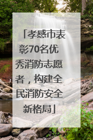 孝感市表彰70名优秀消防志愿者，构建全民消防安全新格局