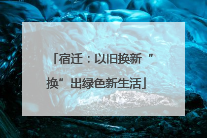 宿迁：以旧换新“换”出绿色新生活