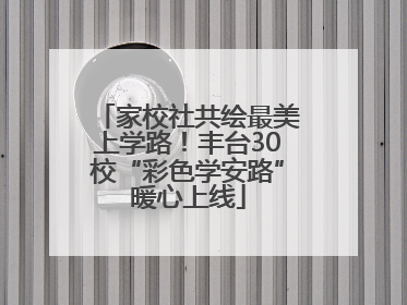 家校社共绘最美上学路！丰台30校“彩色学安路”暖心上线