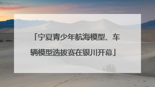 宁夏青少年航海模型、车辆模型选拔赛在银川开幕