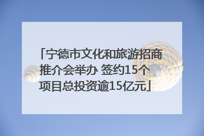 宁德市文化和旅游招商推介会举办 签约15个项目总投资逾15亿元