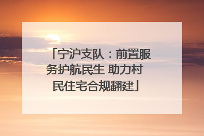宁沪支队：前置服务护航民生 助力村民住宅合规翻建