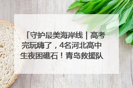 守护最美海岸线｜高考完玩嗨了，4名河北高中生夜困礁石！青岛救援队火速出动救上岸