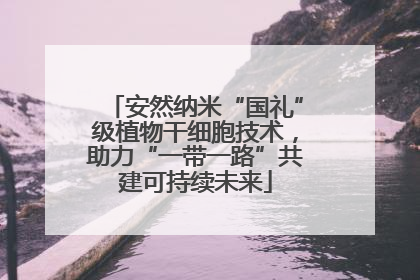 安然纳米“国礼”级植物干细胞技术，助力“一带一路”共建可持续未来