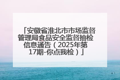 安徽省淮北市市场监督管理局食品安全监督抽检信息通告（2025年第17期-你点我检）