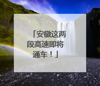 安徽这两段高速即将通车！