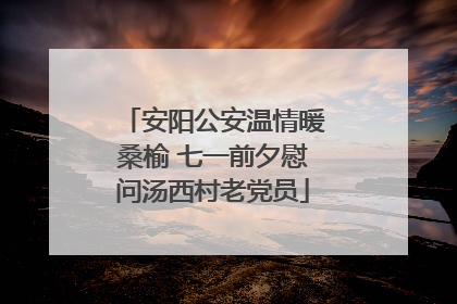 安阳公安温情暖桑榆 七一前夕慰问汤西村老党员