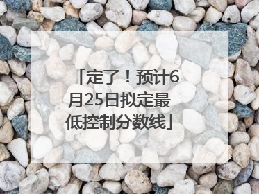 定了！预计6月25日拟定最低控制分数线