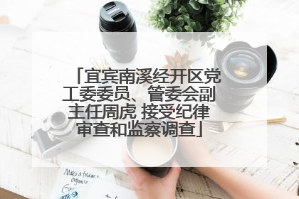 宜宾南溪经开区党工委委员、管委会副主任周虎 接受纪律审查和监察调查