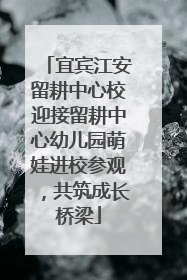 宜宾江安留耕中心校迎接留耕中心幼儿园萌娃进校参观，共筑成长桥梁