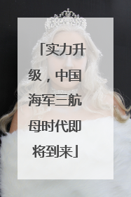 实力升级，中国海军三航母时代即将到来