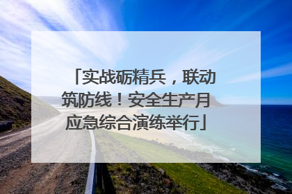 实战砺精兵，联动筑防线！安全生产月应急综合演练举行
